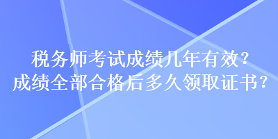 稅務(wù)師考試成績(jī)幾年有效？成績(jī)?nèi)亢细窈蠖嗑妙I(lǐng)取證書(shū)？