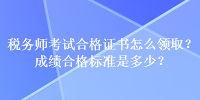 稅務(wù)師考試合格證書怎么領(lǐng)?。砍煽?jī)合格標(biāo)準(zhǔn)是多少？