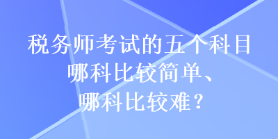 稅務(wù)師考試的五個科目哪科比較簡單、哪科比較難？