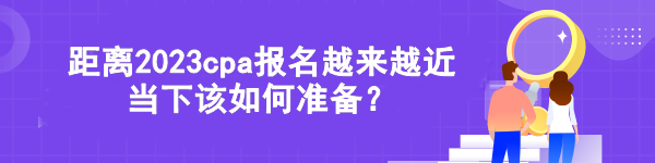 距離2023cpa報名越來越近 當(dāng)下該如何準備？