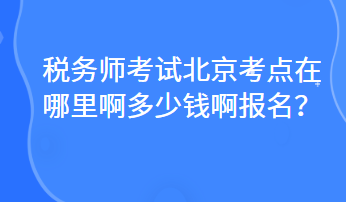 稅務(wù)師考試北京考點(diǎn)在哪里啊多少錢(qián)啊報(bào)名？