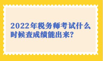 2022年稅務(wù)師考試什么時(shí)候查成績能出來？