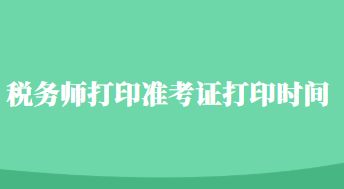 稅務(wù)師打印準(zhǔn)考證打印時間