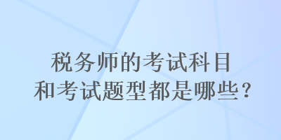 稅務(wù)師的考試科目和考試題型都是哪些？