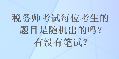 稅務(wù)師考試每位考生的題目是隨機出的嗎？有沒有筆試？