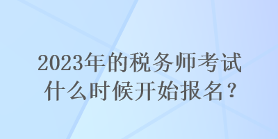 2023年的稅務師考試什么時候開始報名？