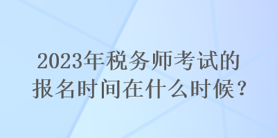 2023年稅務師考試的報名時間在什么時候？