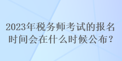 2023年稅務師考試的報名時間會在什么時候公布？