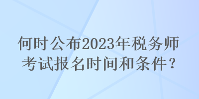 何時(shí)公布2023年稅務(wù)師考試報(bào)名時(shí)間和條件？