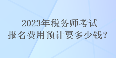 2023年稅務(wù)師考試報名費用預(yù)計要多少錢？