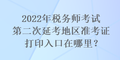 2022年稅務(wù)師考試第二次延考地區(qū)準(zhǔn)考證打印入口在哪里？