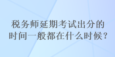 稅務(wù)師延期考試出分的時(shí)間一般都在什么時(shí)候？