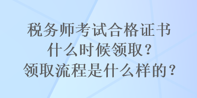 稅務(wù)師考試合格證書什么時候領(lǐng)??？領(lǐng)取流程是什么樣的？