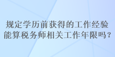 規(guī)定學歷前獲得的工作經(jīng)驗能算稅務師相關工作年限嗎？