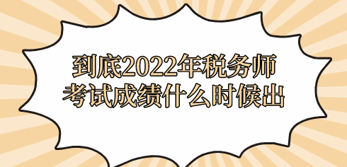 到底2022年稅務(wù)師考試成績什么時(shí)候出？