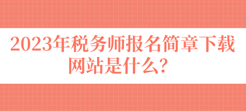 2023年稅務(wù)師報(bào)名簡(jiǎn)章下載網(wǎng)站是什么？