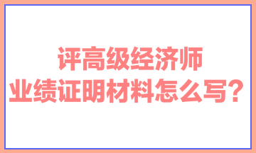 評高級經(jīng)濟師，業(yè)績證明材料怎么寫？ 