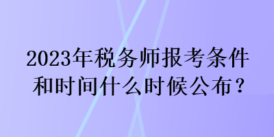 2023年稅務(wù)師報考條件和時間什么時候公布？