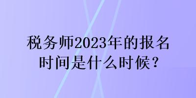 稅務(wù)師2023年的報(bào)名時(shí)間是什么時(shí)候？