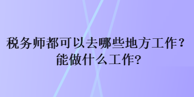 稅務(wù)師都可以去哪些地方工作？能做什么工作？