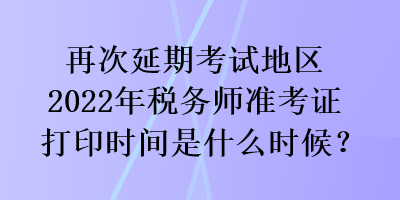 再次延期考試地區(qū)2022年稅務(wù)師準(zhǔn)考證打印時(shí)間是什么時(shí)候？