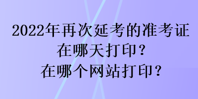 2022年再次延考的準(zhǔn)考證在哪天打??？在哪個(gè)網(wǎng)站打??？