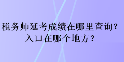 稅務(wù)師延考成績在哪里查詢？入口在哪個地方？