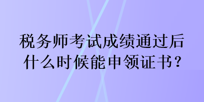 稅務(wù)師考試成績通過后什么時候能申領(lǐng)證書？