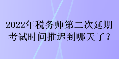 2022年稅務(wù)師第二次延期考試時(shí)間推遲到哪天了？