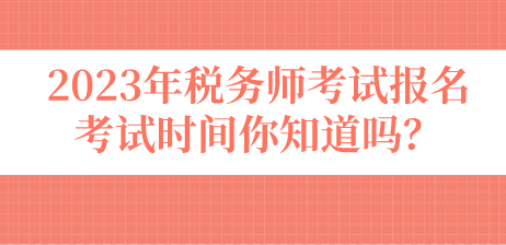 2023年稅務(wù)師考試報(bào)名考試時(shí)間你知道嗎？