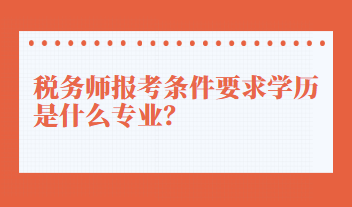 稅務(wù)師報(bào)考條件要求學(xué)歷是什么專(zhuān)業(yè)？