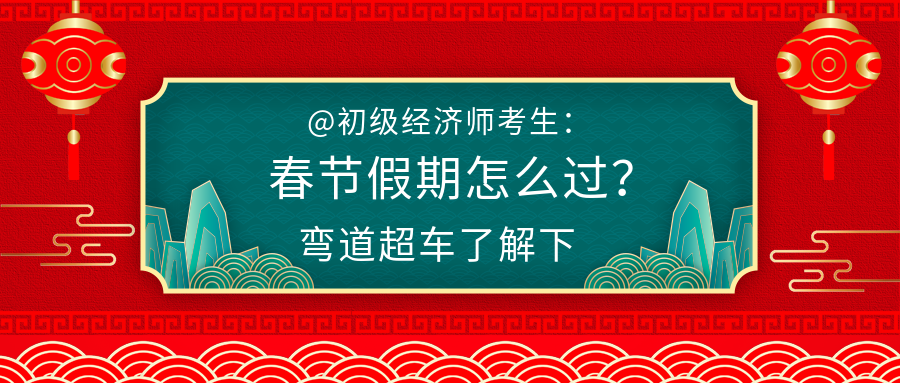 @初級(jí)經(jīng)濟(jì)師考生：春節(jié)假期怎么過？彎道超車了解下