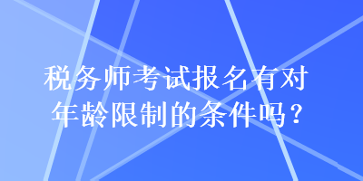 稅務(wù)師考試報(bào)名有對(duì)年齡限制的條件嗎？