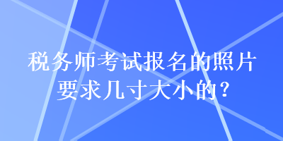 稅務(wù)師考試報(bào)名的照片要求幾寸大小的？