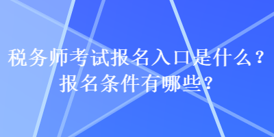 稅務師考試報名入口是什么？報名條件有哪些？