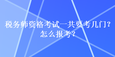 稅務(wù)師資格考試一共要考幾門？怎么報考？