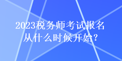 2023稅務(wù)師考試報名從什么時候開始？