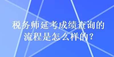 稅務(wù)師延考成績查詢的流程是怎么樣的？