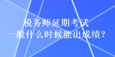 稅務(wù)師延期考試一般什么時(shí)候能出成績？