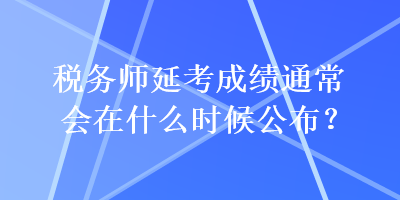 稅務(wù)師延考成績通常會在什么時候公布？