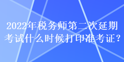 2022年稅務(wù)師第二次延期考試什么時(shí)候打印準(zhǔn)考證？