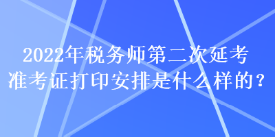 2022年稅務(wù)師第二次延考準(zhǔn)考證打印安排是什么樣的？