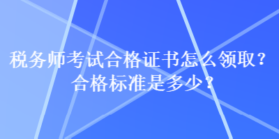 稅務(wù)師考試合格證書怎么領(lǐng)??？合格標(biāo)準(zhǔn)是多少？