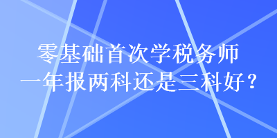 零基礎(chǔ)首次學(xué)稅務(wù)師一年報(bào)兩科還是三科好？