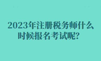 2023年注冊稅務師什么時候報名考試呢？