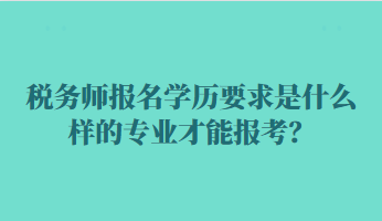 稅務(wù)師報(bào)名學(xué)歷要求是什么樣的專(zhuān)業(yè)才能報(bào)考？