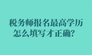 稅務(wù)師報名最高學(xué)歷怎么填寫才正確？