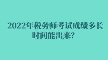 2022年稅務(wù)師考試成績多長時間能出來？