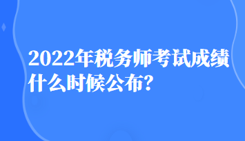 2022年稅務師考試成績什么時候公布？