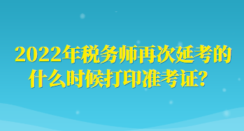 2022年稅務(wù)師再次延考的什么時(shí)候打印準(zhǔn)考證？